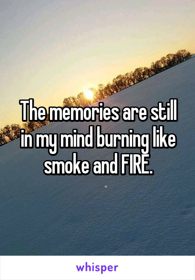 The memories are still in my mind burning like smoke and FIRE.