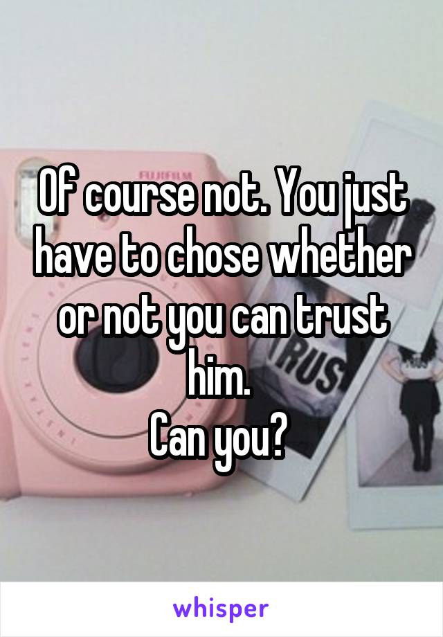 Of course not. You just have to chose whether or not you can trust him. 
Can you? 