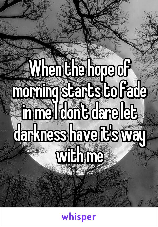 When the hope of morning starts to fade in me I don't dare let darkness have it's way with me