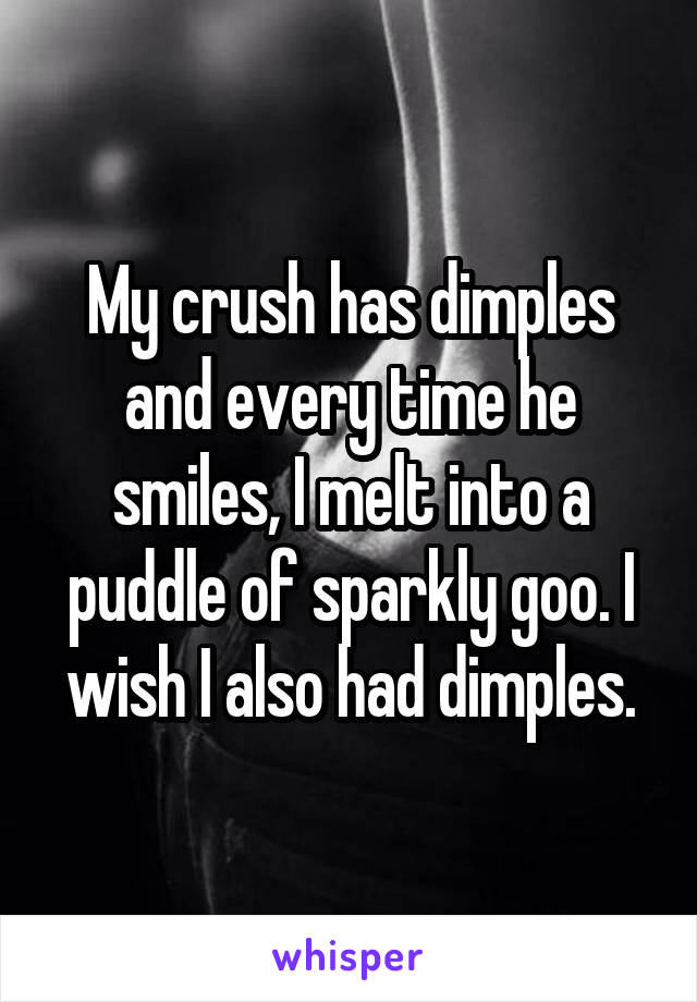 My crush has dimples and every time he smiles, I melt into a puddle of sparkly goo. I wish I also had dimples.