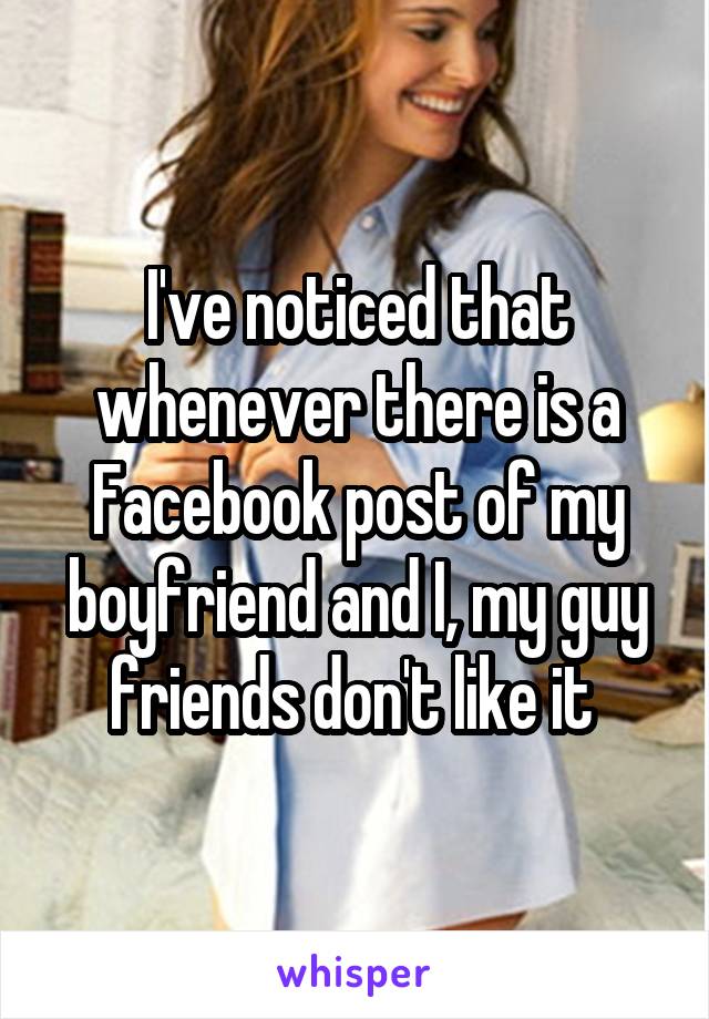 I've noticed that whenever there is a Facebook post of my boyfriend and I, my guy friends don't like it 