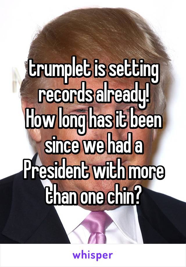 trumplet is setting records already!
How long has it been since we had a President with more than one chin?