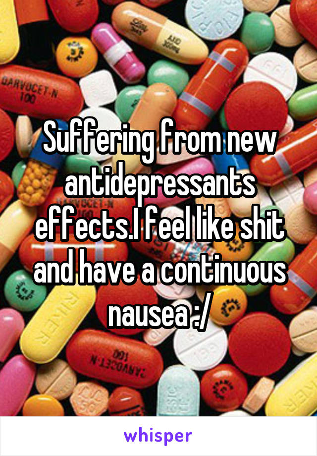 Suffering from new antidepressants effects.I feel like shit and have a continuous nausea :/