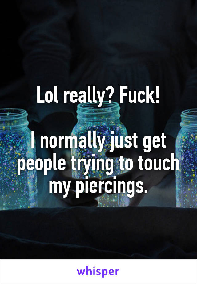 Lol really? Fuck!

I normally just get people trying to touch my piercings.