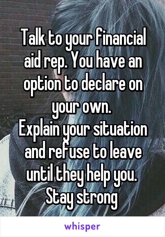 Talk to your financial aid rep. You have an option to declare on your own. 
Explain your situation and refuse to leave until they help you. 
Stay strong 