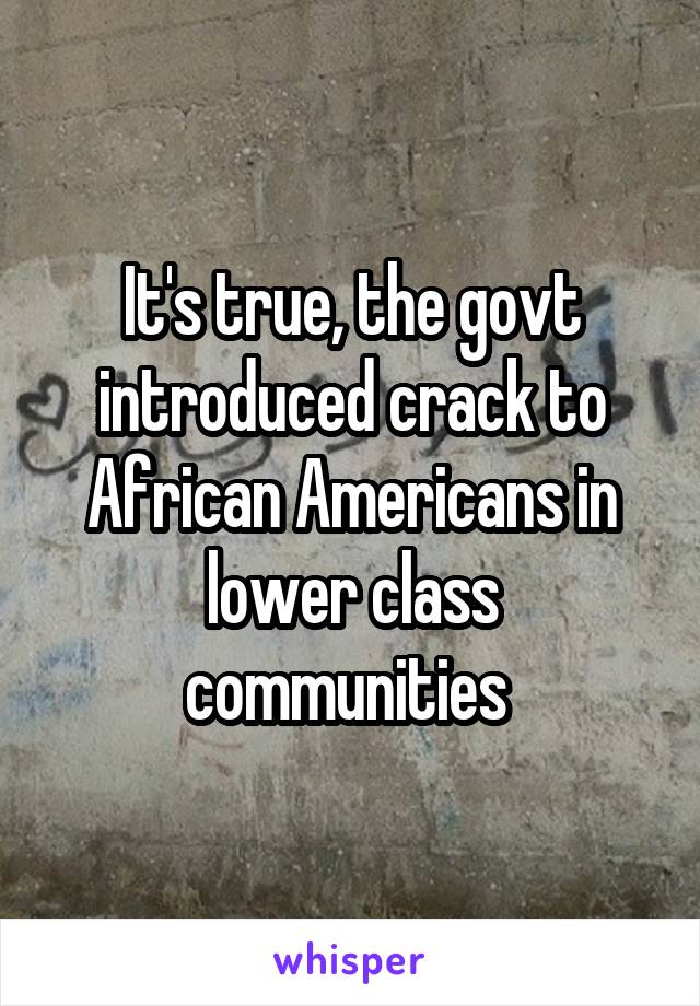 It's true, the govt introduced crack to African Americans in lower class communities 