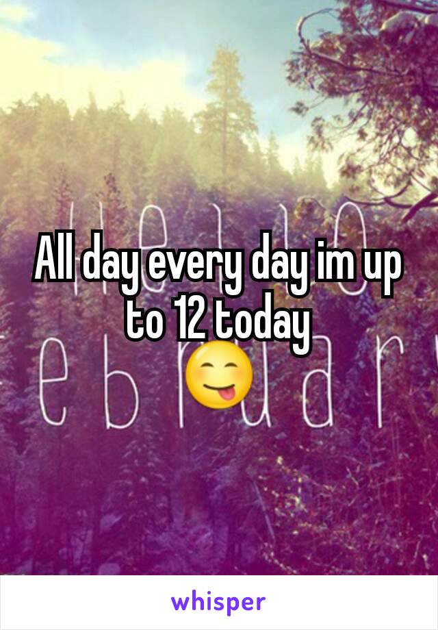 All day every day im up to 12 today
😋