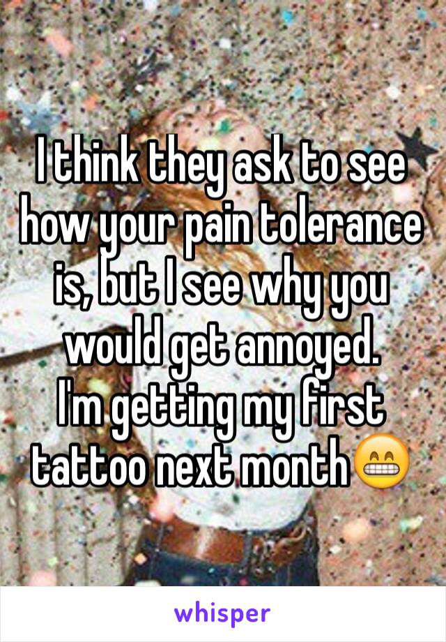 I think they ask to see how your pain tolerance is, but I see why you would get annoyed. 
I'm getting my first tattoo next month😁