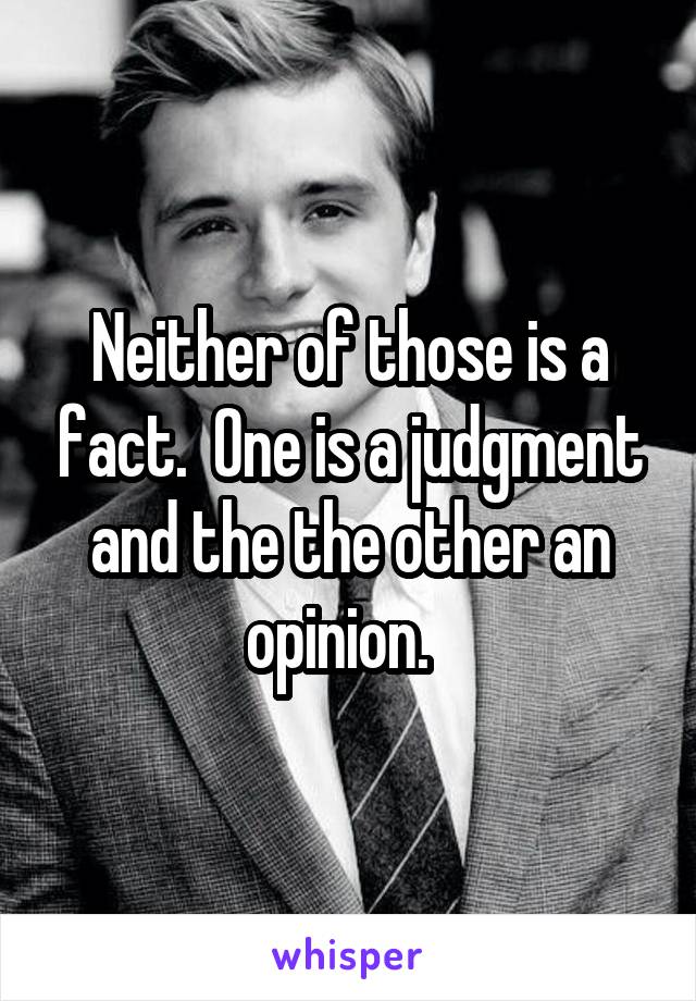 Neither of those is a fact.  One is a judgment and the the other an opinion.  