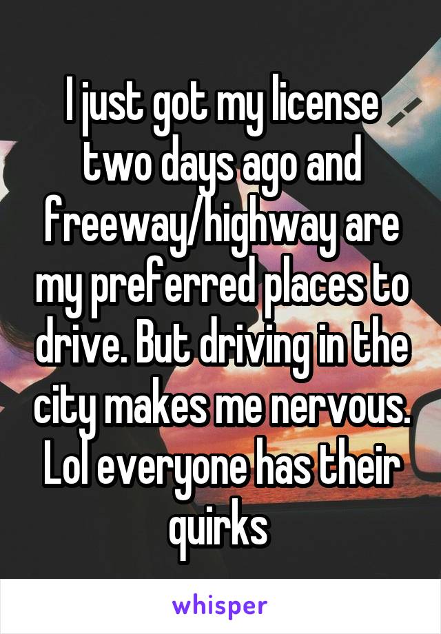 I just got my license two days ago and freeway/highway are my preferred places to drive. But driving in the city makes me nervous. Lol everyone has their quirks 