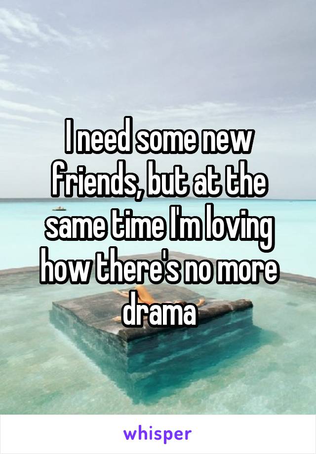 I need some new friends, but at the same time I'm loving how there's no more drama