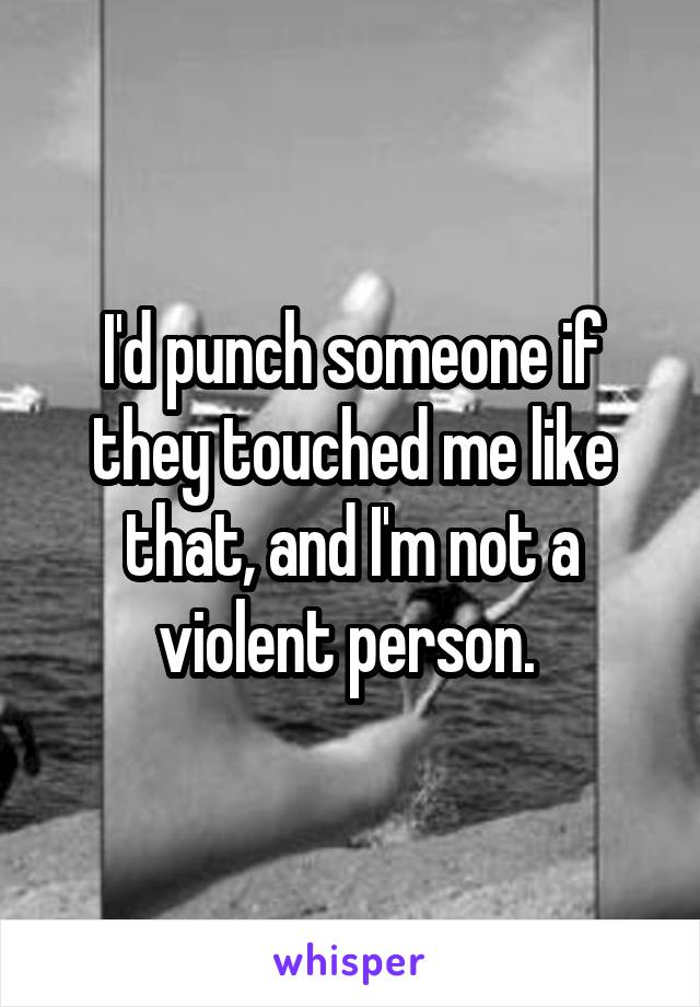 I'd punch someone if they touched me like that, and I'm not a violent person. 