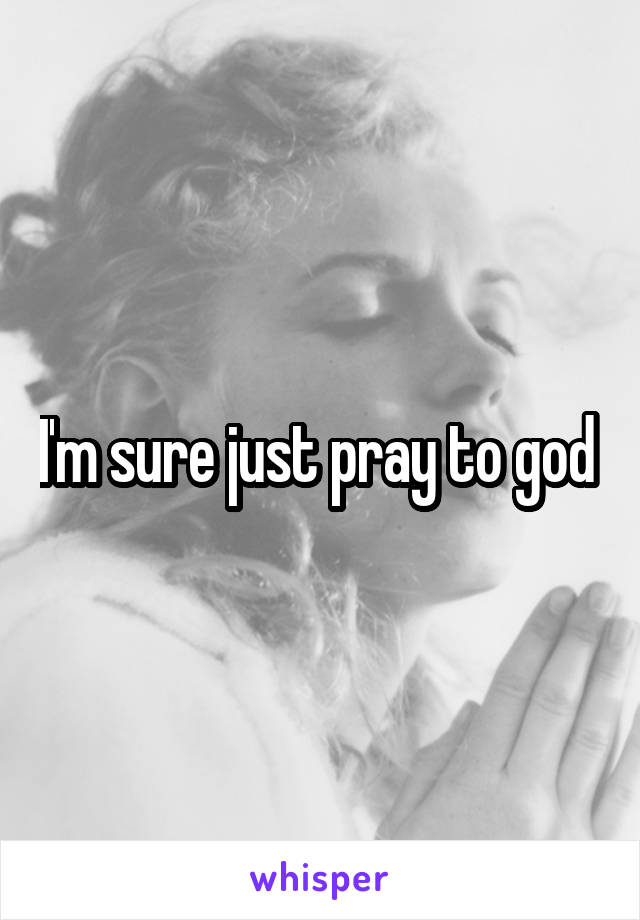 I'm sure just pray to god 