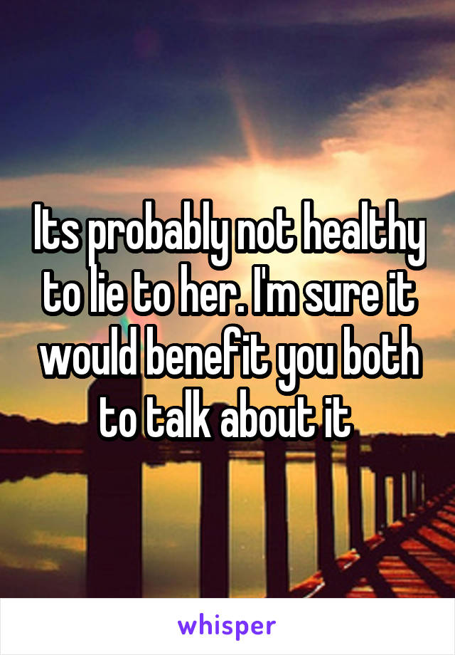 Its probably not healthy to lie to her. I'm sure it would benefit you both to talk about it 