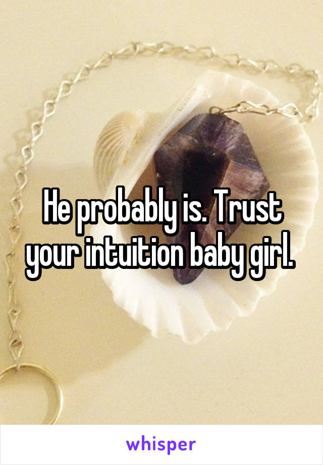He probably is. Trust your intuition baby girl. 