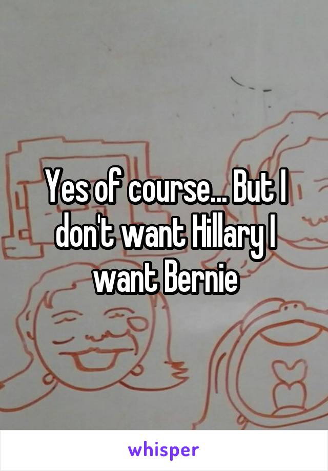 Yes of course... But I don't want Hillary I want Bernie