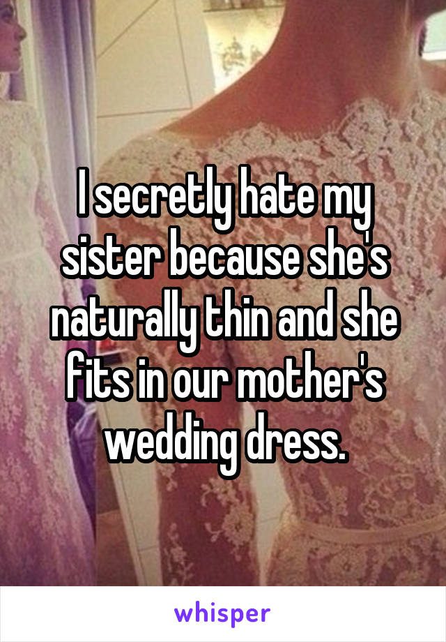 I secretly hate my sister because she's naturally thin and she fits in our mother's wedding dress.