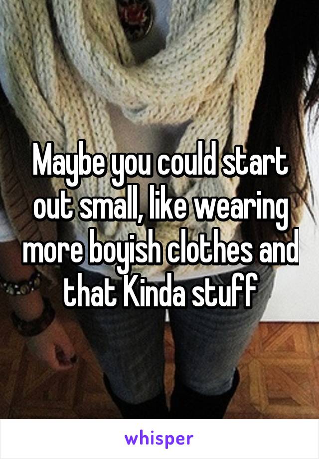 Maybe you could start out small, like wearing more boyish clothes and that Kinda stuff