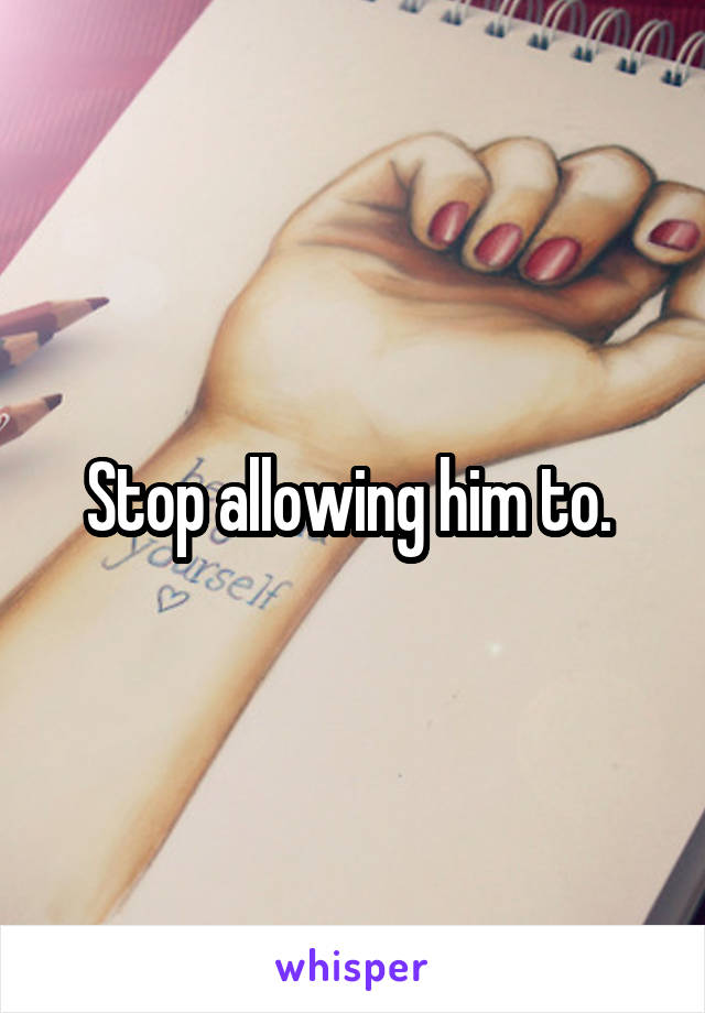 Stop allowing him to. 