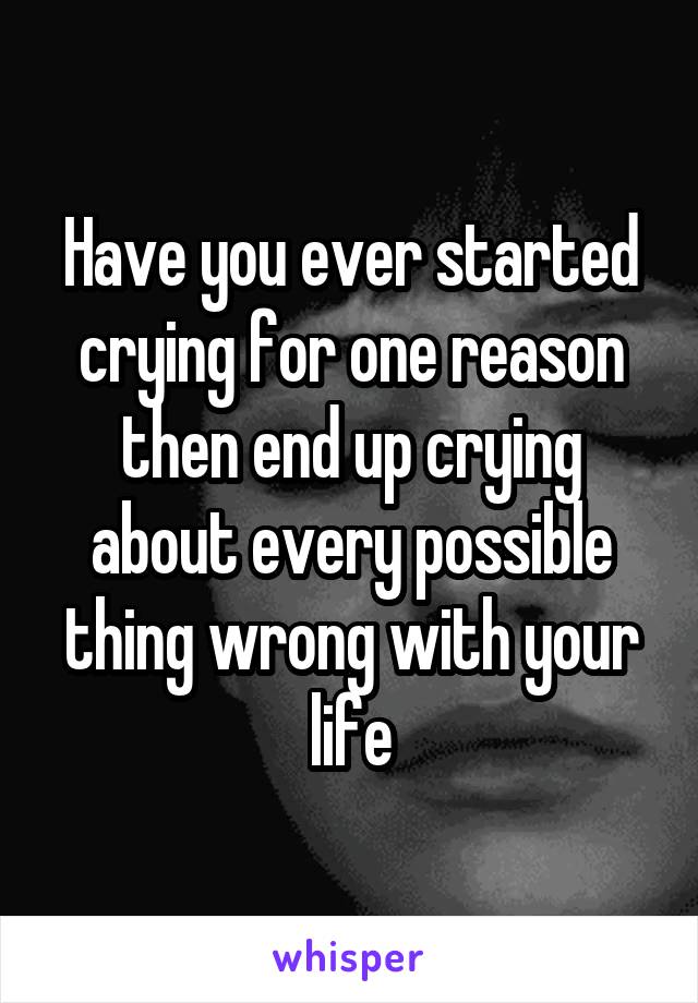 Have you ever started crying for one reason then end up crying about every possible thing wrong with your life