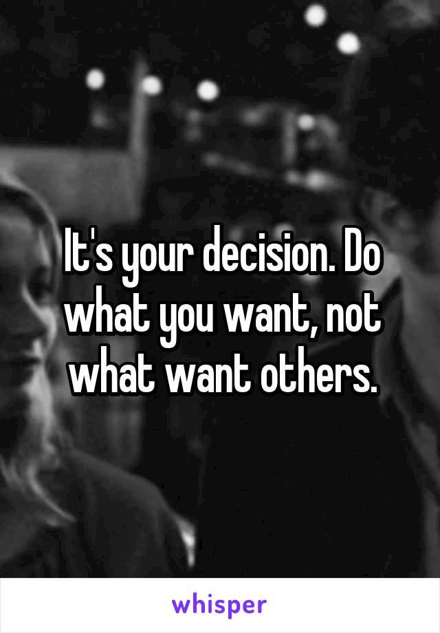 It's your decision. Do what you want, not what want others.
