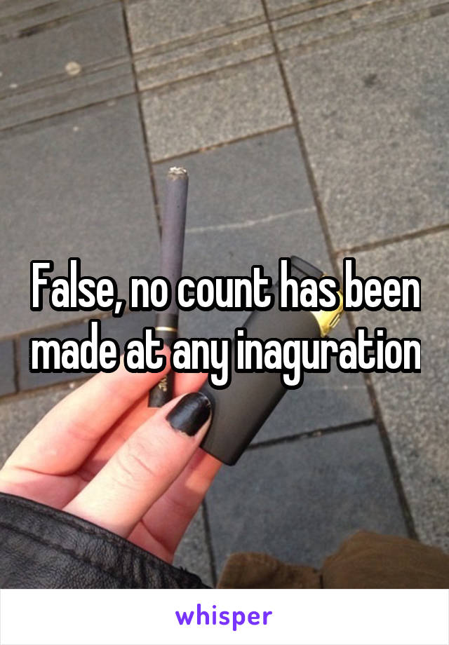 False, no count has been made at any inaguration