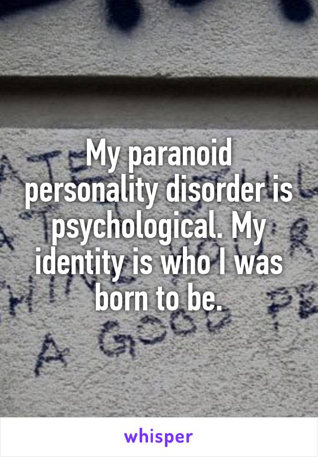My paranoid personality disorder is psychological. My identity is who I was born to be.
