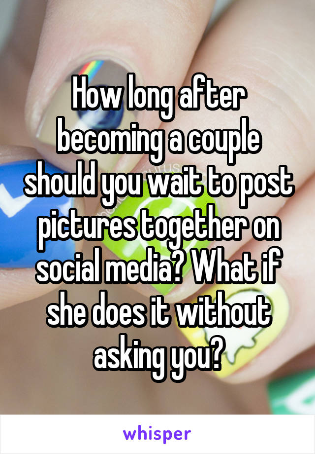 how-long-after-becoming-a-couple-should-you-wait-to-post-pictures