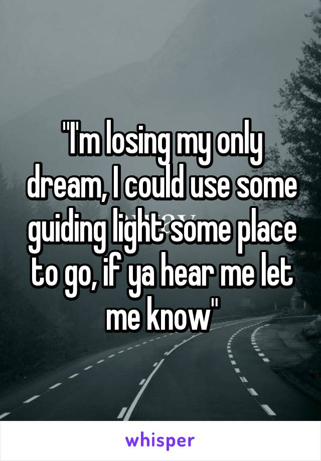 "I'm losing my only dream, I could use some guiding light some place to go, if ya hear me let me know"