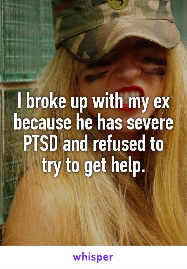I broke up with my ex because he has severe PTSD and refused to try to get help.