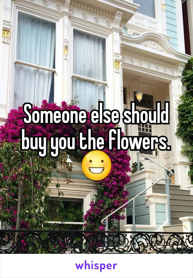 Someone else should buy you the flowers. 😀