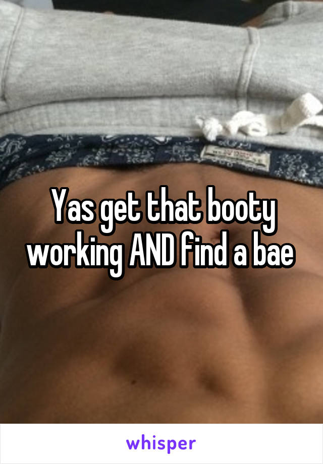 Yas get that booty working AND find a bae 