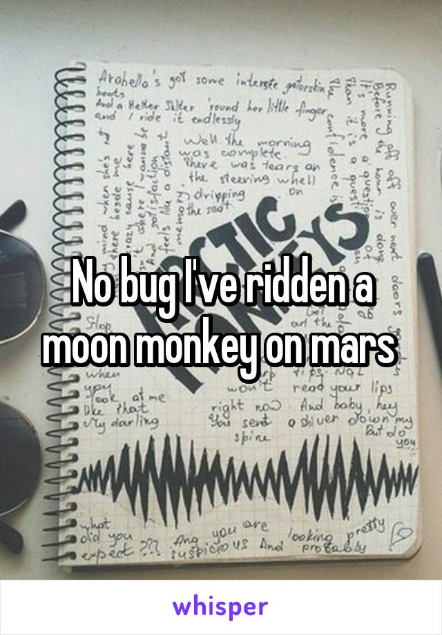 No bug I've ridden a moon monkey on mars 