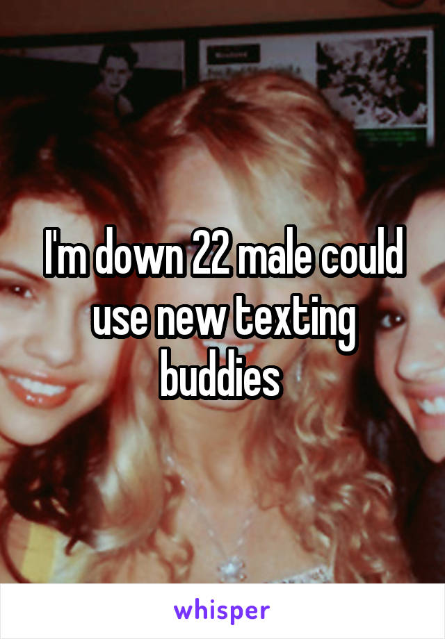 I'm down 22 male could use new texting buddies 