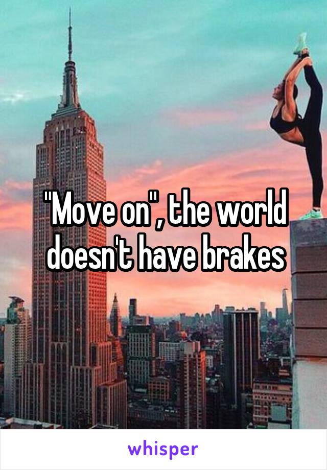 "Move on", the world doesn't have brakes