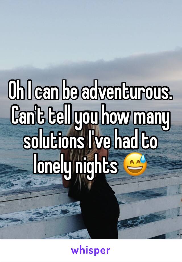 Oh I can be adventurous. Can't tell you how many solutions I've had to lonely nights 😅