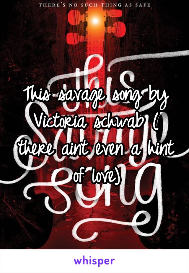 This savage song by Victoria schwab ( there aint even a hint of love)