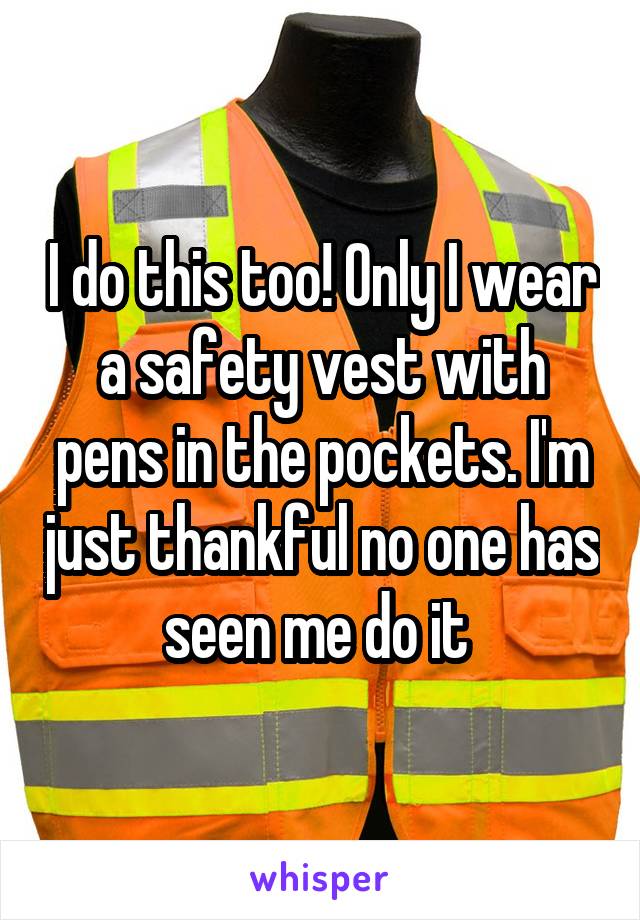I do this too! Only I wear a safety vest with pens in the pockets. I'm just thankful no one has seen me do it 