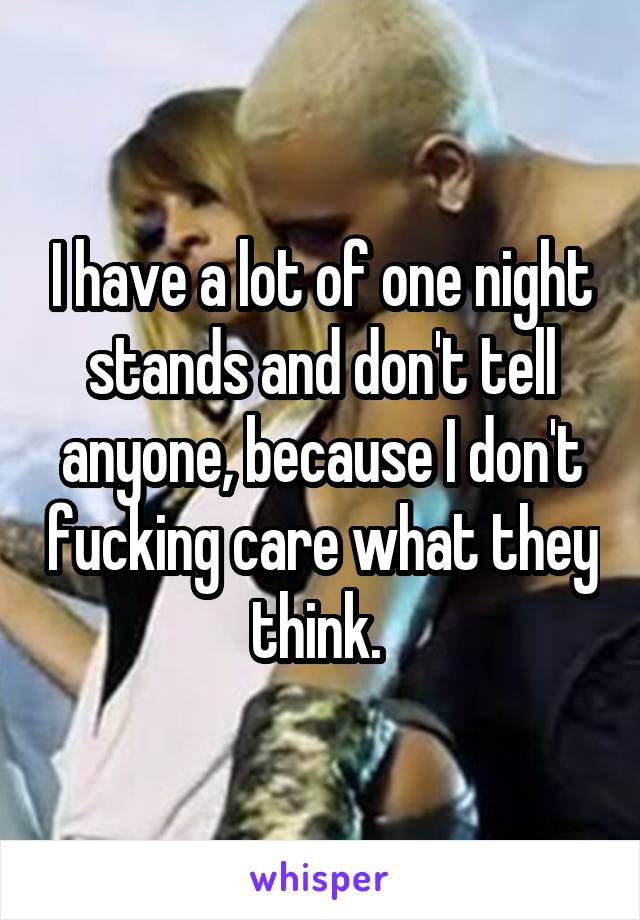 I have a lot of one night stands and don't tell anyone, because I don't fucking care what they think. 