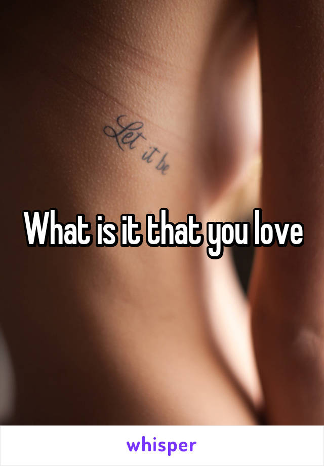 What is it that you love