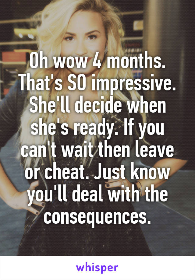 Oh wow 4 months. That's SO impressive.
She'll decide when she's ready. If you can't wait then leave or cheat. Just know you'll deal with the consequences.