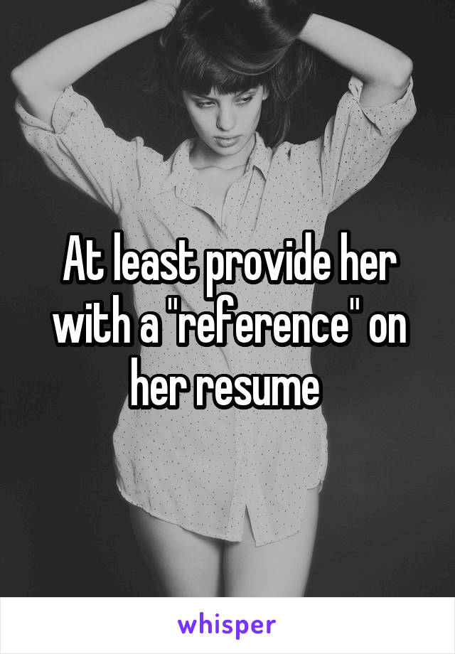 At least provide her with a "reference" on her resume 