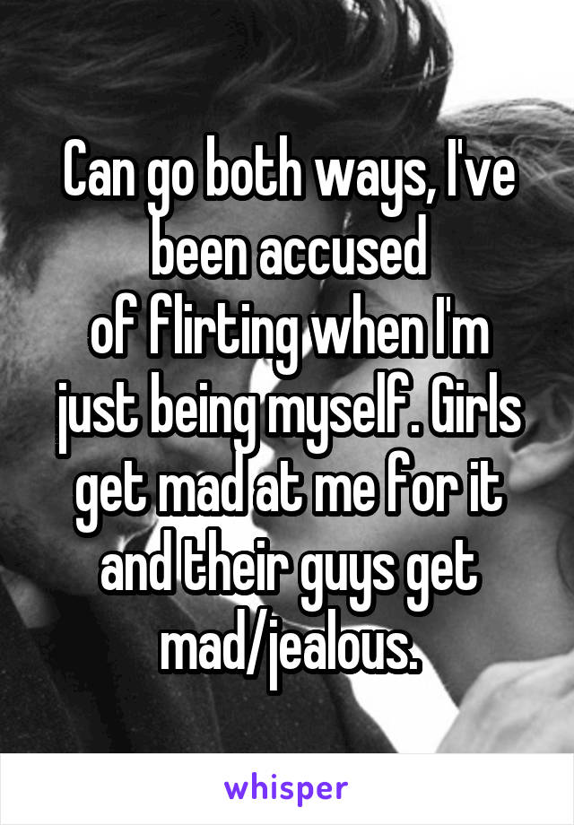 Can go both ways, I've been accused
of flirting when I'm just being myself. Girls get mad at me for it and their guys get mad/jealous.