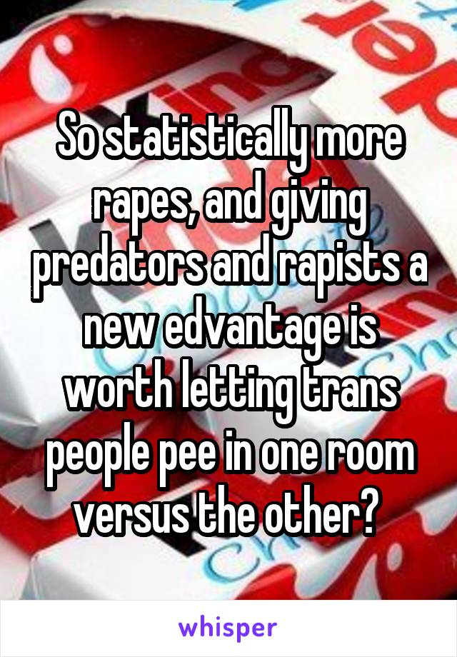 So statistically more rapes, and giving predators and rapists a new edvantage is worth letting trans people pee in one room versus the other? 