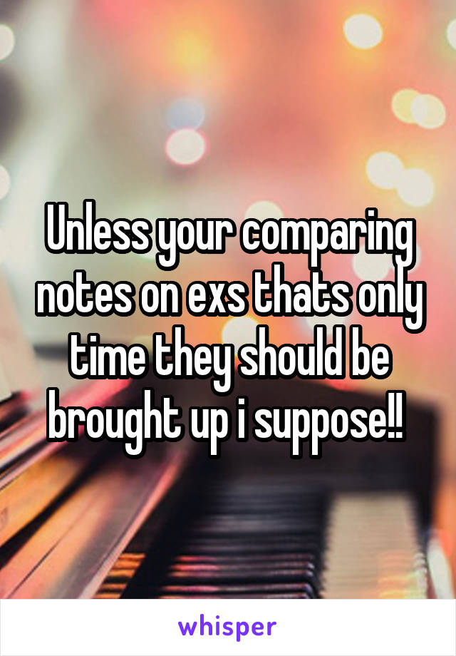 Unless your comparing notes on exs thats only time they should be brought up i suppose!! 