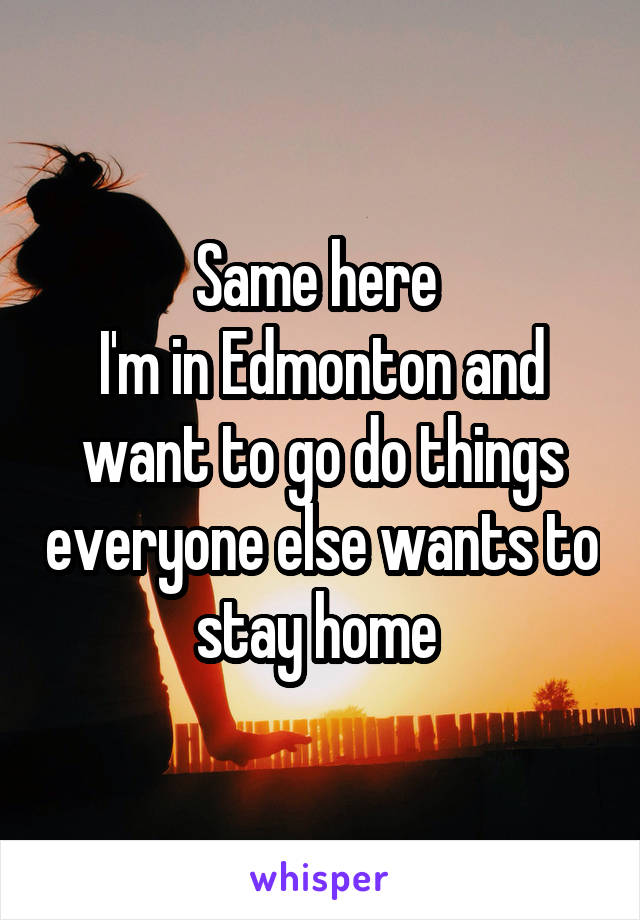 Same here 
I'm in Edmonton and want to go do things everyone else wants to stay home 