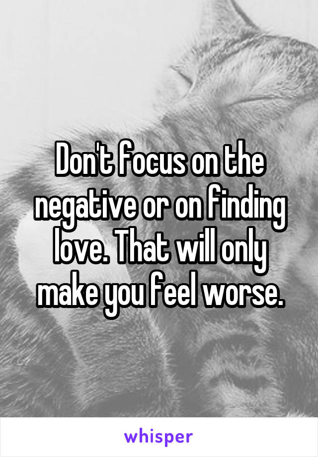 Don't focus on the negative or on finding love. That will only make you feel worse.