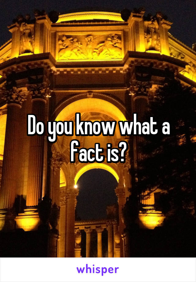 Do you know what a fact is?