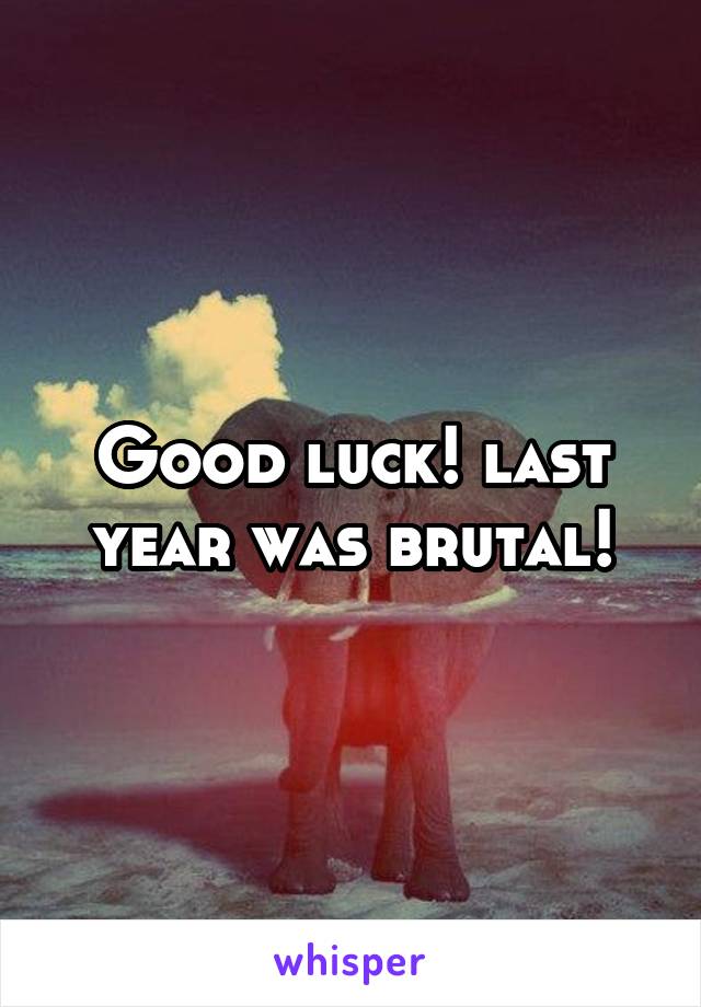 Good luck! last year was brutal!