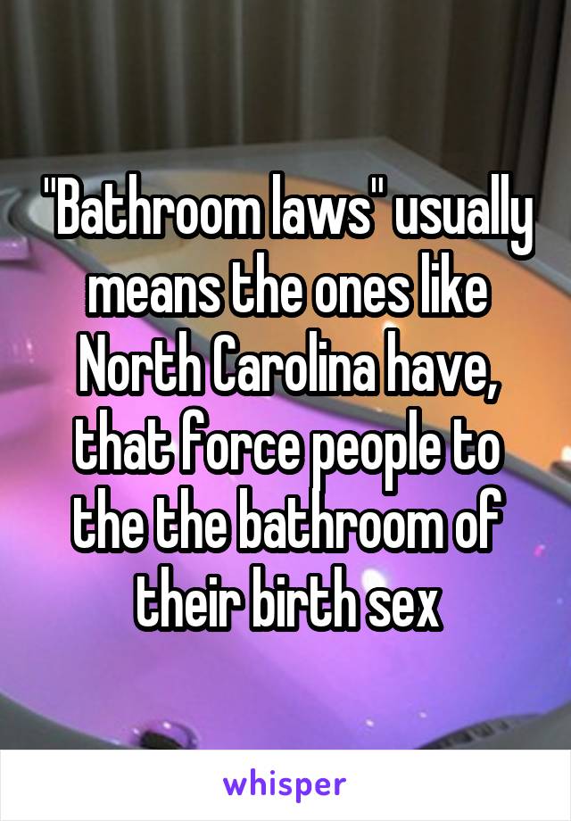 "Bathroom laws" usually means the ones like North Carolina have, that force people to the the bathroom of their birth sex